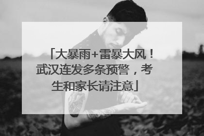 大暴雨+雷暴大风！武汉连发多条预警，考生和家长请注意
