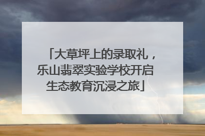 大草坪上的录取礼，乐山翡翠实验学校开启生态教育沉浸之旅