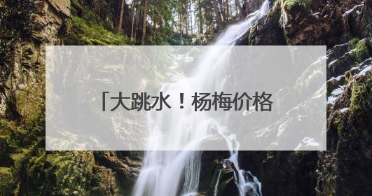 大跳水！杨梅价格暴跌70%！宁波人：还能再等等