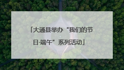 大通县举办“我们的节日·端午”系列活动