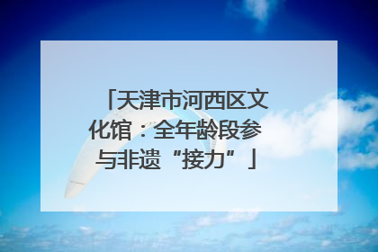 天津市河西区文化馆：全年龄段参与非遗“接力”