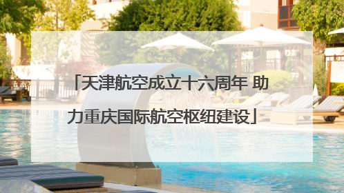天津航空成立十六周年 助力重庆国际航空枢纽建设