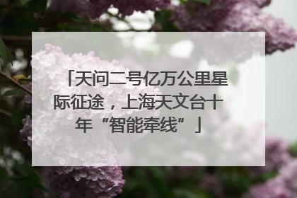 天问二号亿万公里星际征途，上海天文台十年“智能牵线”