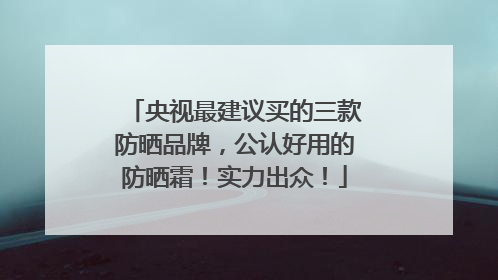 央视最建议买的三款防晒品牌，公认好用的防晒霜！实力出众！