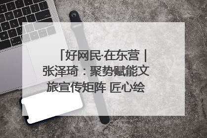 好网民·在东营｜张泽琦：聚势赋能文旅宣传矩阵 匠心绘就东营诗与远方