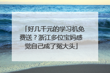 好几千元的学习机免费送？浙江多位宝妈感觉自己成了冤大头
