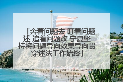 奔着问题去 盯着问题述 追着问题改 宁夏坚持将问题导向效果导向贯穿述法工作始终
