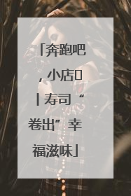 奔跑吧，小店㊼丨寿司“卷出”幸福滋味