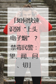 如何快速识别“上头电子烟”？禁毒民警：望、闻、问、切