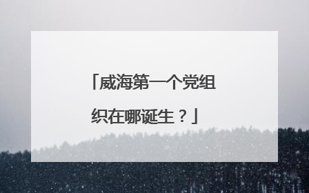 威海第一个党组织在哪诞生？