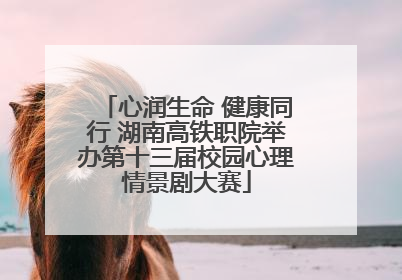 心润生命 健康同行 湖南高铁职院举办第十三届校园心理情景剧大赛