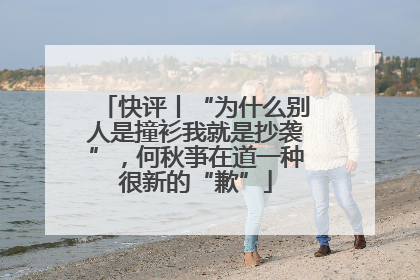 快评丨“为什么别人是撞衫我就是抄袭”，何秋亊在道一种很新的“歉”