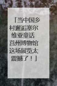当中国乡村邂逅塞尔维亚童话 莒州博物馆这场展览太震撼了！
