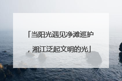 当阳光遇见净滩巡护，湘江泛起文明的光