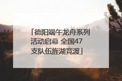 德阳端午龙舟系列活动启幕 全国47支队伍旌湖竞渡