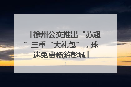 徐州公交推出“苏超”三重“大礼包”，球迷免费畅游彭城