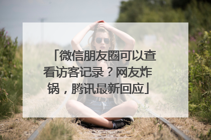 微信朋友圈可以查看访客记录？网友炸锅，腾讯最新回应
