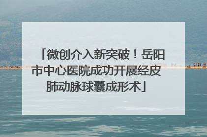 微创介入新突破！岳阳市中心医院成功开展经皮肺动脉球囊成形术