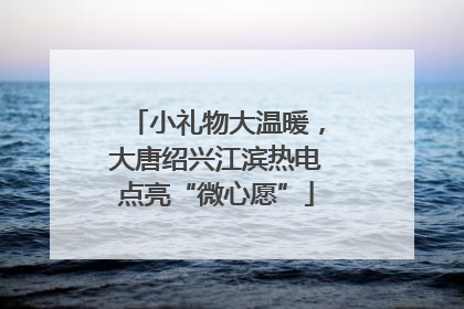 小礼物大温暖，大唐绍兴江滨热电点亮“微心愿”