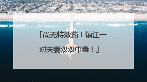 尚无特效药！镇江一对夫妻双双中毒！