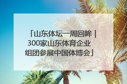 山东体坛一周回眸｜300家山东体育企业组团参展中国体博会