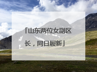 山东两位女副区长，同日履新