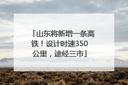 山东将新增一条高铁！设计时速350公里，途经三市