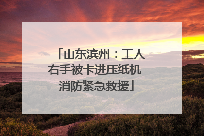 山东滨州：工人右手被卡进压纸机 消防紧急救援