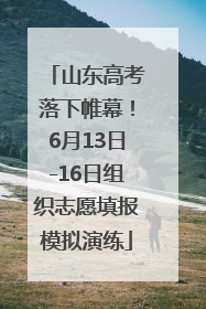山东高考落下帷幕！6月13日-16日组织志愿填报模拟演练