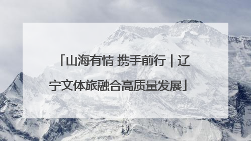 山海有情 携手前行｜辽宁文体旅融合高质量发展