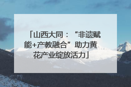 山西大同：“非遗赋能+产教融合”助力黄花产业绽放活力