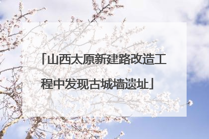 山西太原新建路改造工程中发现古城墙遗址