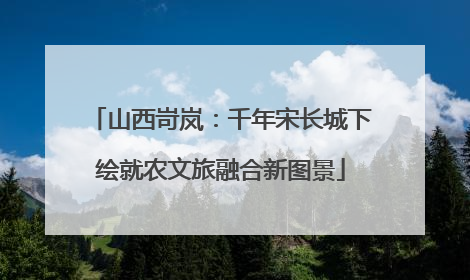 山西岢岚：千年宋长城下绘就农文旅融合新图景