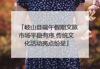 岐山县端午假期文旅市场平稳有序 传统文化活动亮点纷呈