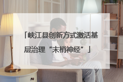 峡江县创新方式激活基层治理“末梢神经”