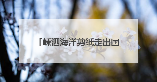 嵊泗海洋剪纸走出国门，闪耀塞纳河畔