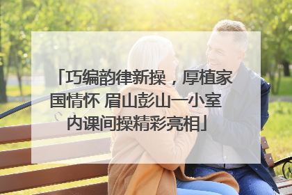 巧编韵律新操，厚植家国情怀 眉山彭山一小室内课间操精彩亮相