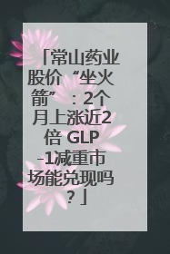 常山药业股价“坐火箭”：2个月上涨近2倍 GLP-1减重市场能兑现吗？