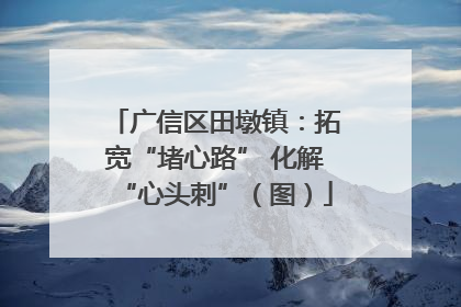 广信区田墩镇：拓宽“堵心路” 化解“心头刺”（图）