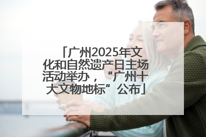 广州2025年文化和自然遗产日主场活动举办，“广州十大文物地标”公布