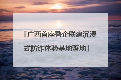 广西首座警企联建沉浸式防诈体验基地落地