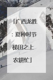 广西龙胜：夏种时节 梯田之上农耕忙
