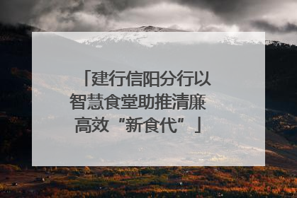 建行信阳分行以智慧食堂助推清廉高效“新食代”