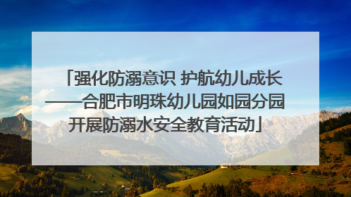 强化防溺意识 护航幼儿成长——合肥市明珠幼儿园如园分园开展防溺水安全教育活动