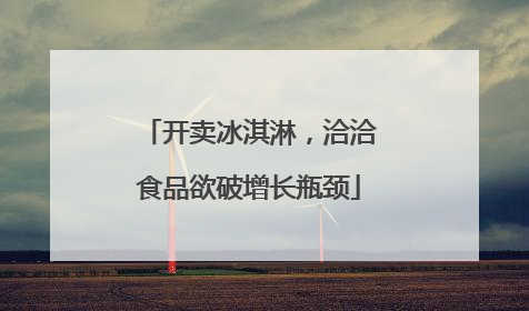 开卖冰淇淋，洽洽食品欲破增长瓶颈