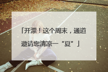 开漂！这个周末，通道邀请您清凉一“夏”