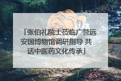 张伯礼院士莅临广誉远安国博物馆调研指导 共话中医药文化传承