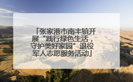 张家港市南丰镇开展“践行绿色生活，守护美好家园”退役军人志愿服务活动