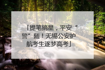 提笔摘星，平安“警”随！无锡公安护航考生逐梦高考