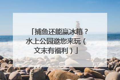 捕鱼还能赢冰箱？水上公园邀您来玩（文末有福利）